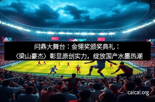 问鼎大舞台：金翎奖颁奖典礼：〈梁山豪杰〉彰显原创实力，绽放国产水墨热潮