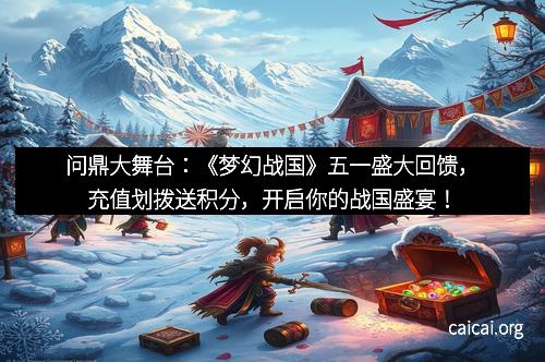 问鼎大舞台：《梦幻战国》五一盛大回馈，充值划拨送积分，开启你的战国盛宴！