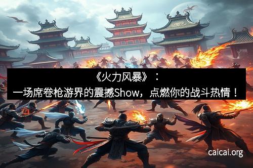 《火力风暴》：一场席卷枪游界的震撼Show，点燃你的战斗热情！